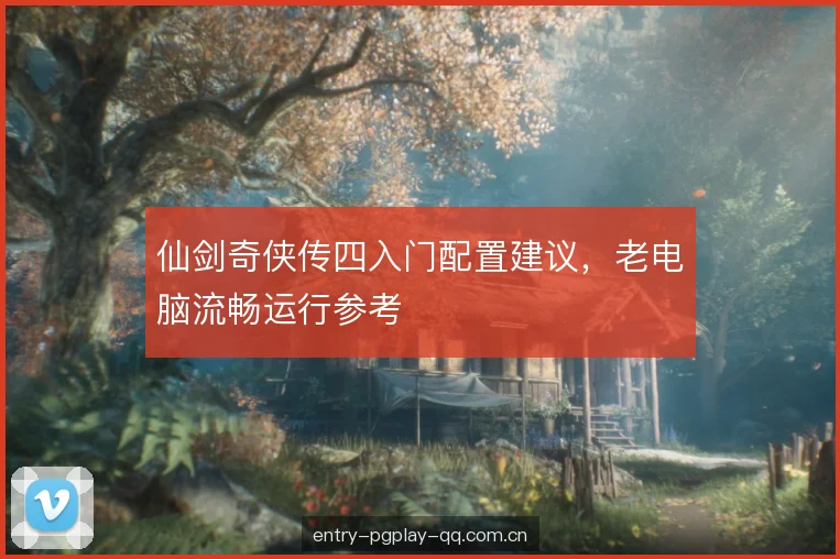 仙剑奇侠传四入门配置建议，老电脑流畅运行参考