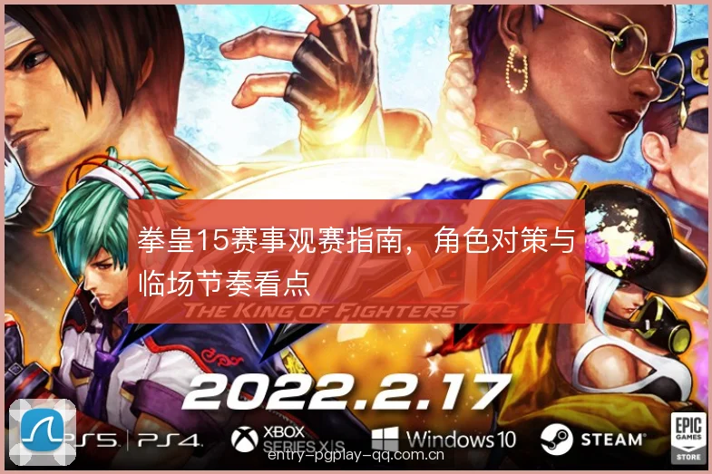 拳皇15赛事观赛指南，角色对策与临场节奏看点